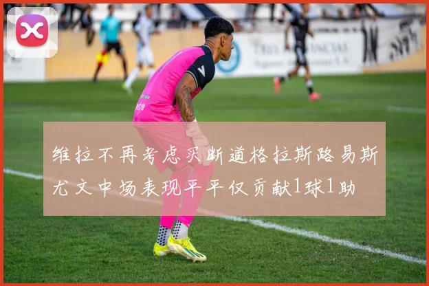 维拉不再考虑买断道格拉斯路易斯尤文中场表现平平仅贡献1球1助