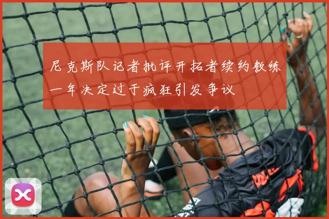尼克斯队记者批评开拓者续约教练一年决定过于疯狂引发争议