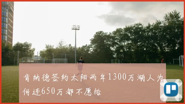 肯纳德签约太阳两年1300万湖人为何连650万都不愿给