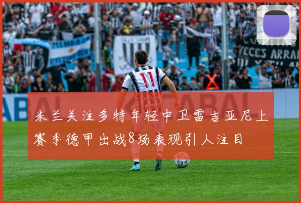 米兰关注多特年轻中卫雷吉亚尼上赛季德甲出战8场表现引人注目