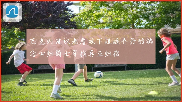 巴克利建议老詹放下追逐乔丹的执念回归骑士寻找真正归宿