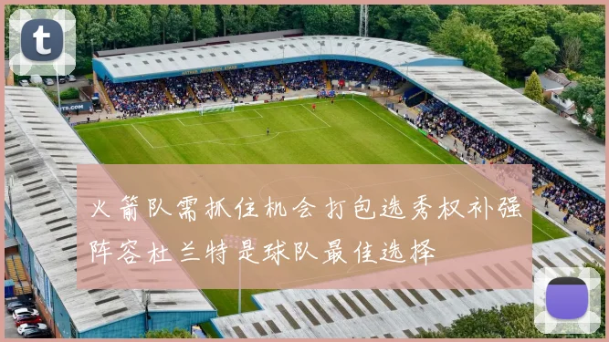 火箭队需抓住机会打包选秀权补强阵容杜兰特是球队最佳选择