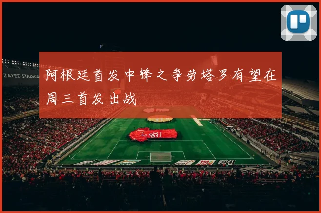 阿根廷首发中锋之争劳塔罗有望在周三首发出战