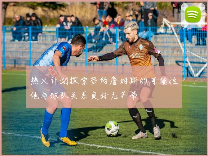 热火计划探索签约詹姆斯的可能性他与球队关系良好无芥蒂