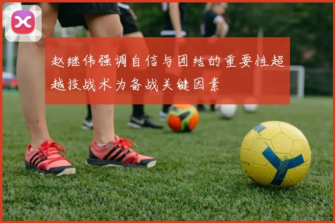 赵继伟强调自信与团结的重要性超越技战术为备战关键因素