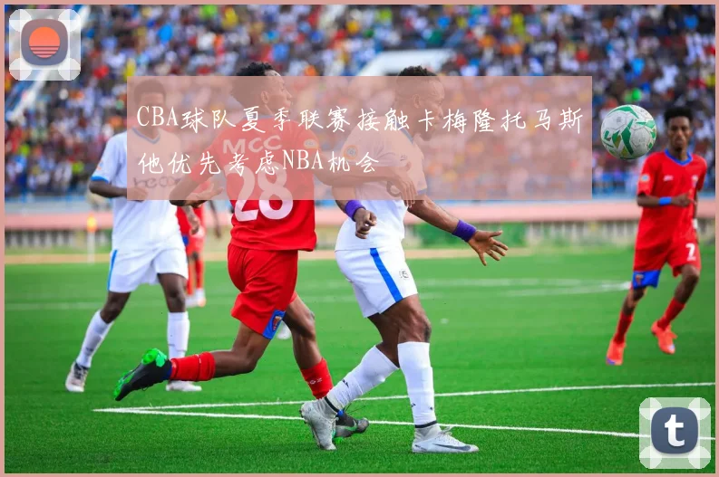 CBA球队夏季联赛接触卡梅隆托马斯他优先考虑NBA机会
