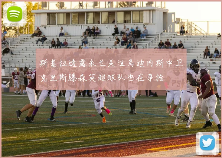 斯基拉透露米兰关注乌迪内斯中卫克里斯滕森英超球队也在争抢
