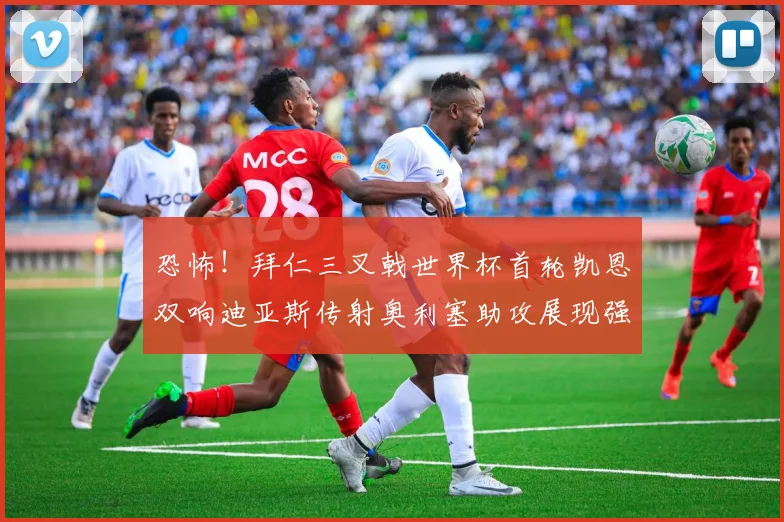 恐怖！拜仁三叉戟世界杯首轮凯恩双响迪亚斯传射奥利塞助攻展现强大实力
