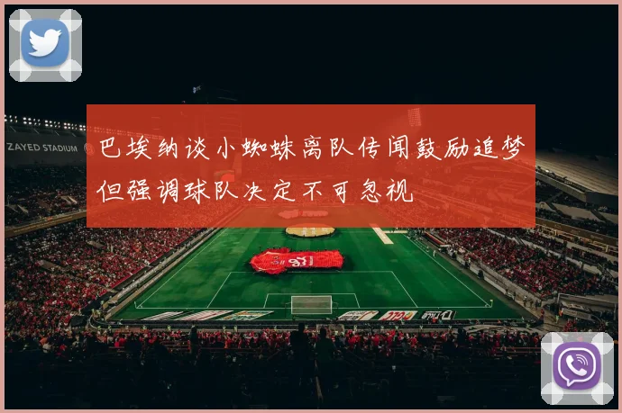 巴埃纳谈小蜘蛛离队传闻鼓励追梦但强调球队决定不可忽视