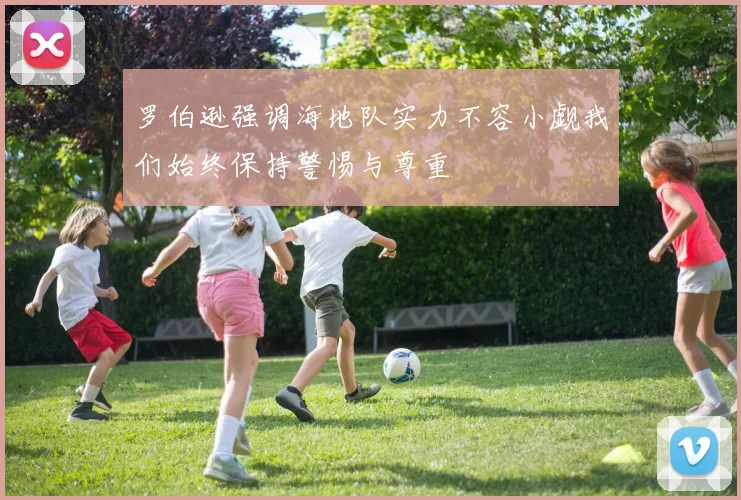 罗伯逊强调海地队实力不容小觑我们始终保持警惕与尊重