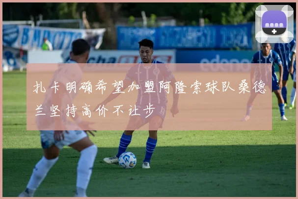 扎卡明确希望加盟阿隆索球队桑德兰坚持高价不让步