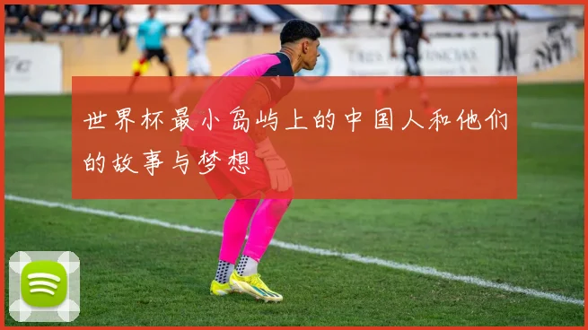 世界杯最小岛屿上的中国人和他们的故事与梦想