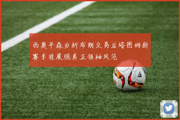 西奥平森分析布朗交易后塔图姆新赛季将展现真正领袖风范