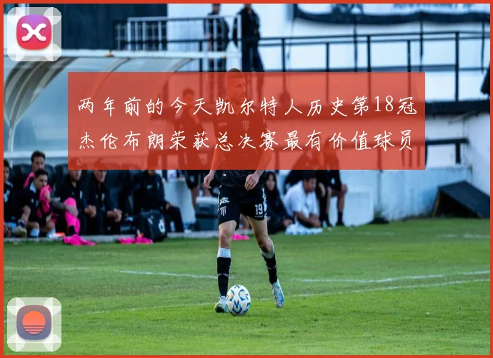 两年前的今天凯尔特人历史第18冠杰伦布朗荣获总决赛最有价值球员