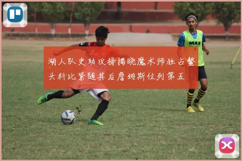 湖人队史助攻榜揭晓魔术师独占鳌头科比紧随其后詹姆斯位列第五