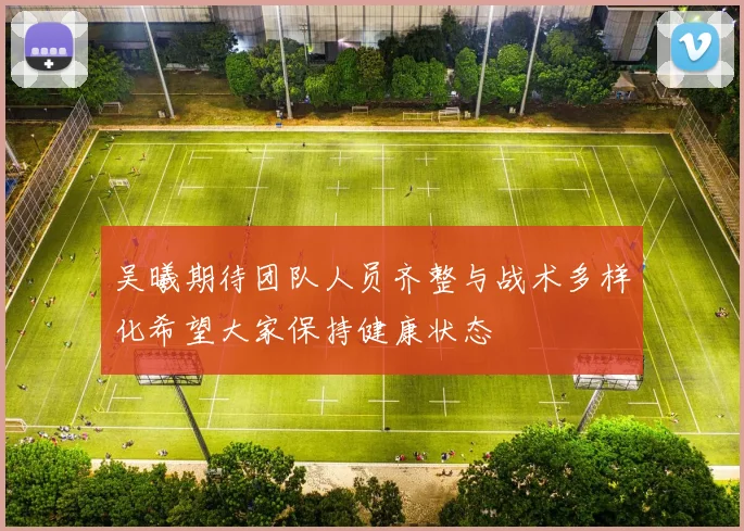 吴曦期待团队人员齐整与战术多样化希望大家保持健康状态