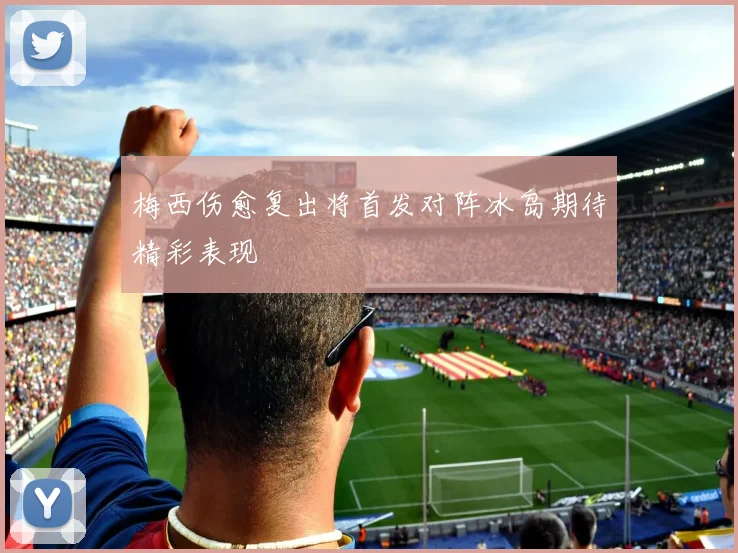 梅西伤愈复出将首发对阵冰岛期待精彩表现
