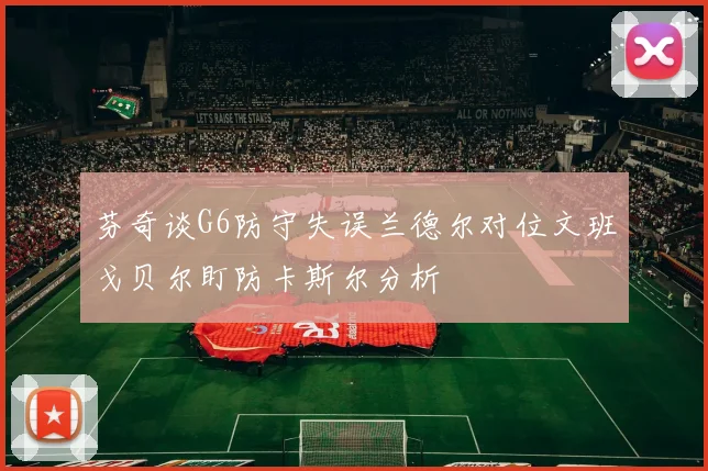芬奇谈G6防守失误兰德尔对位文班戈贝尔盯防卡斯尔分析